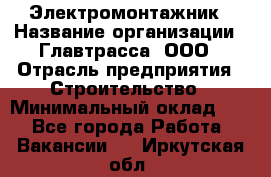 Электромонтажник › Название организации ­ Главтрасса, ООО › Отрасль предприятия ­ Строительство › Минимальный оклад ­ 1 - Все города Работа » Вакансии   . Иркутская обл.